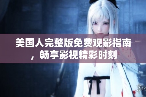 美国人完整版免费观影指南，畅享影视精彩时刻
