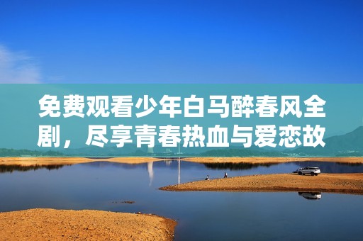 免费观看少年白马醉春风全剧，尽享青春热血与爱恋故事