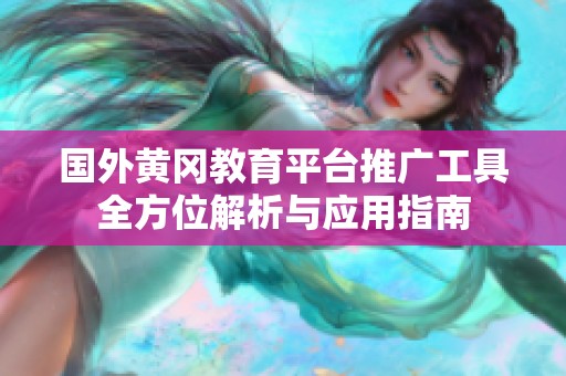 国外黄冈教育平台推广工具全方位解析与应用指南
