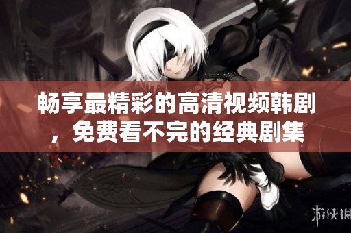 畅享最精彩的高清视频韩剧，免费看不完的经典剧集