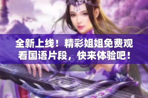 全新上线！精彩姐姐免费观看国语片段，快来体验吧！