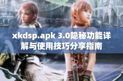 xkdsp.apk 3.0隐秘功能详解与使用技巧分享指南