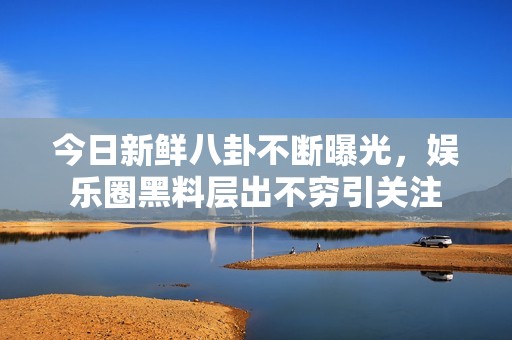今日新鲜八卦不断曝光，娱乐圈黑料层出不穷引关注