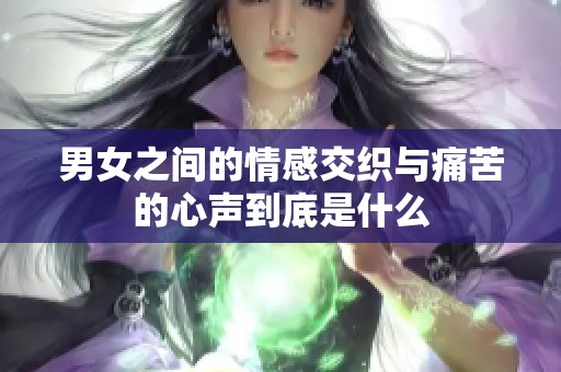 男女之间的情感交织与痛苦的心声到底是什么