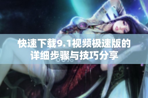 快速下载9.1视频极速版的详细步骤与技巧分享