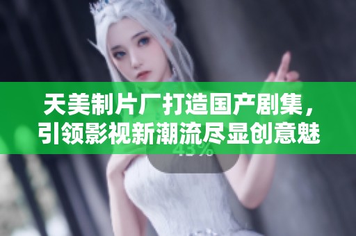 天美制片厂打造国产剧集，引领影视新潮流尽显创意魅力
