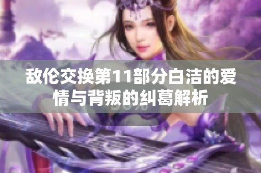 敌伦交换第11部分白洁的爱情与背叛的纠葛解析