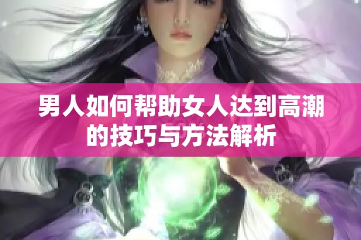 男人如何帮助女人达到高潮的技巧与方法解析