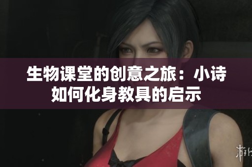 生物课堂的创意之旅：小诗如何化身教具的启示