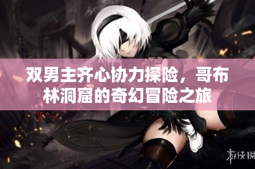 双男主齐心协力探险，哥布林洞窟的奇幻冒险之旅