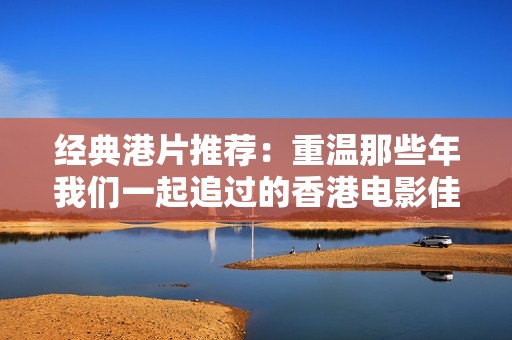 经典港片推荐：重温那些年我们一起追过的香港电影佳作