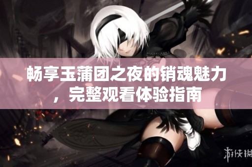 畅享玉蒲团之夜的销魂魅力，完整观看体验指南