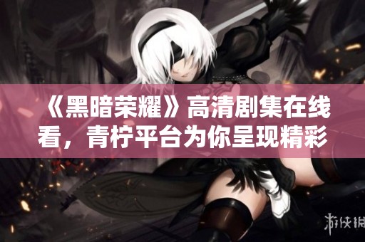 《黑暗荣耀》高清剧集在线看，青柠平台为你呈现精彩剧情