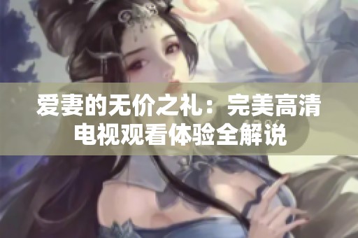 爱妻的无价之礼：完美高清电视观看体验全解说