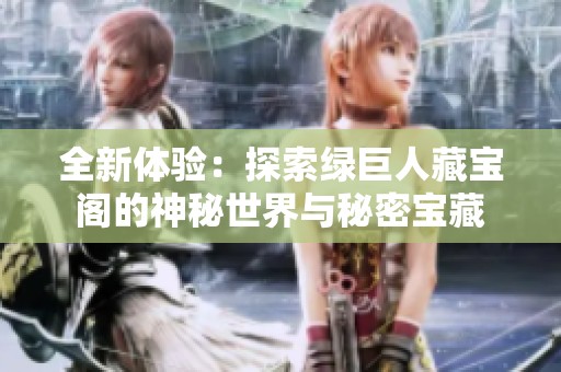 全新体验：探索绿巨人藏宝阁的神秘世界与秘密宝藏