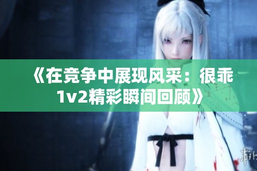 《在竞争中展现风采：很乖1v2精彩瞬间回顾》