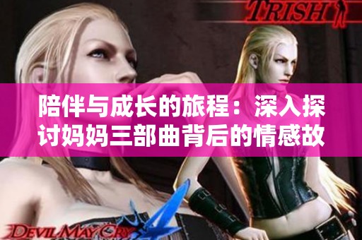 陪伴与成长的旅程：深入探讨妈妈三部曲背后的情感故事