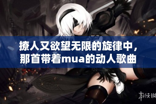 撩人又欲望无限的旋律中，那首带着mua的动人歌曲