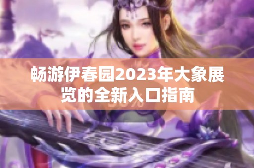 畅游伊春园2023年大象展览的全新入口指南