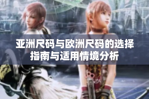 亚洲尺码与欧洲尺码的选择指南与适用情境分析