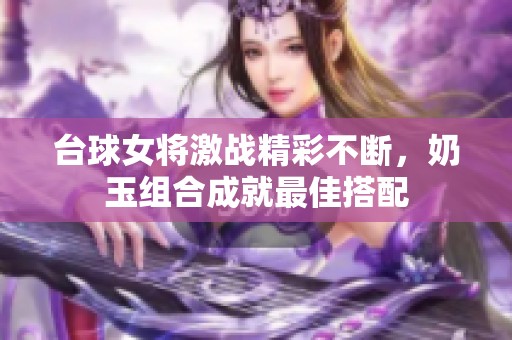 台球女将激战精彩不断，奶玉组合成就最佳搭配