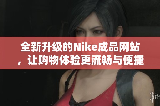全新升级的Nike成品网站，让购物体验更流畅与便捷