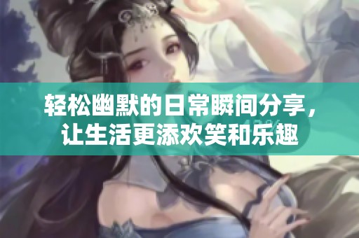 轻松幽默的日常瞬间分享，让生活更添欢笑和乐趣