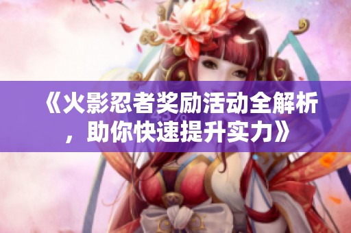 《火影忍者奖励活动全解析，助你快速提升实力》