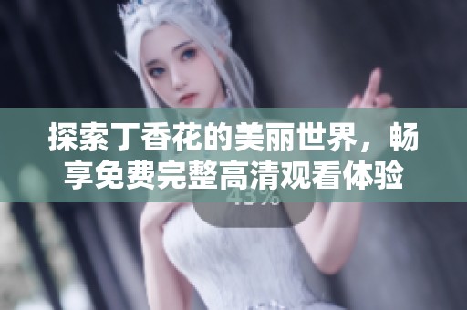 探索丁香花的美丽世界，畅享免费完整高清观看体验