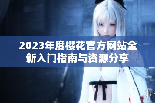 2023年度樱花官方网站全新入门指南与资源分享