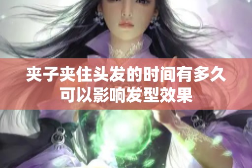 夹子夹住头发的时间有多久可以影响发型效果