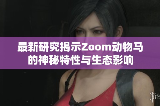 最新研究揭示Zoom动物马的神秘特性与生态影响
