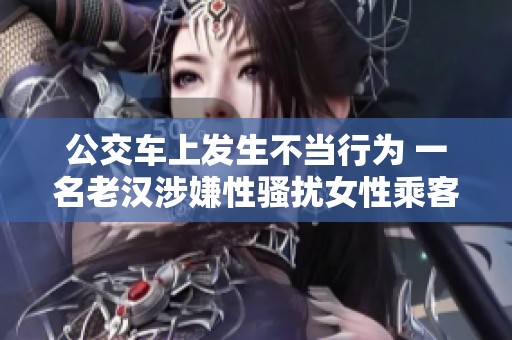 公交车上发生不当行为 一名老汉涉嫌性骚扰女性乘客
