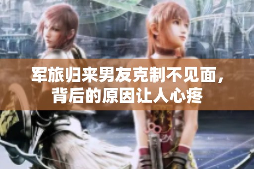 军旅归来男友克制不见面，背后的原因让人心疼