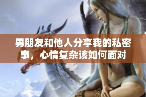 男朋友和他人分享我的私密事，心情复杂该如何面对