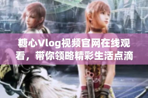 糖心Vlog视频官网在线观看，带你领略精彩生活点滴