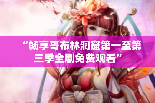 “畅享哥布林洞窟第一至第三季全剧免费观看”