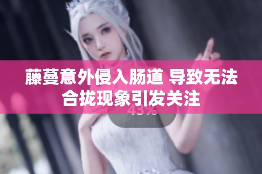 藤蔓意外侵入肠道 导致无法合拢现象引发关注