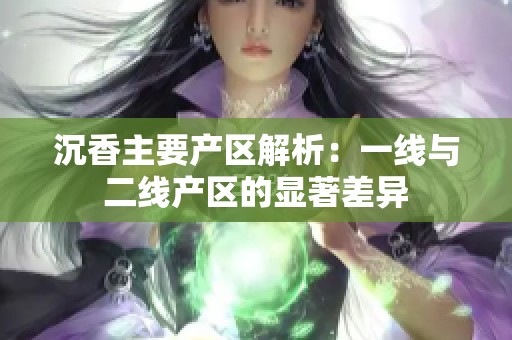 沉香主要产区解析：一线与二线产区的显著差异