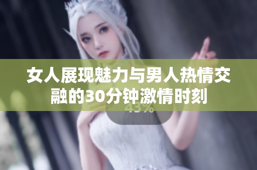 女人展现魅力与男人热情交融的30分钟激情时刻