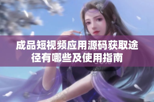 成品短视频应用源码获取途径有哪些及使用指南