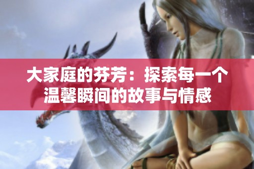 大家庭的芬芳：探索每一个温馨瞬间的故事与情感