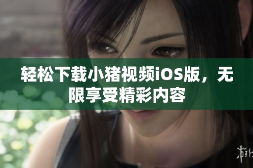 轻松下载小猪视频iOS版，无限享受精彩内容