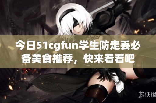 今日51cgfun学生防走丢必备美食推荐，快来看看吧