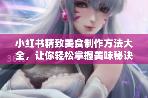 小红书精致美食制作方法大全，让你轻松掌握美味秘诀