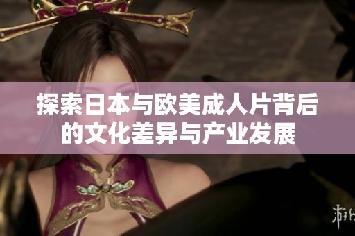 探索日本与欧美成人片背后的文化差异与产业发展
