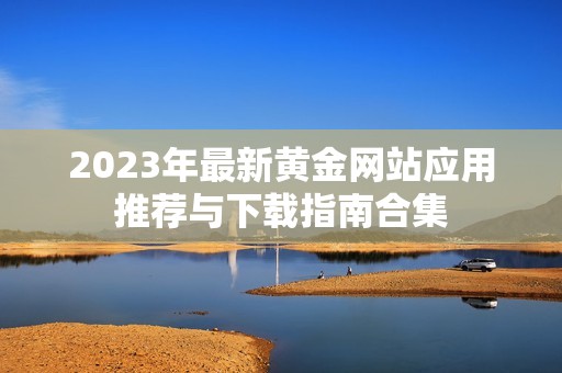 2023年最新黄金网站应用推荐与下载指南合集