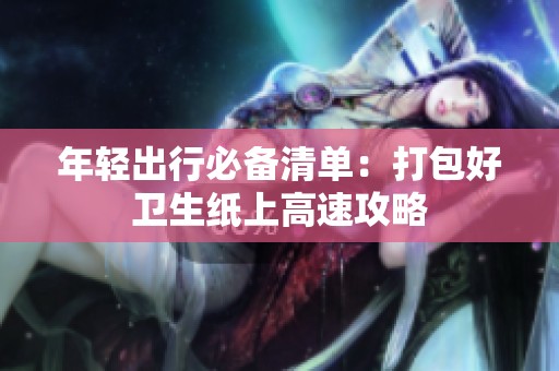 年轻出行必备清单：打包好卫生纸上高速攻略