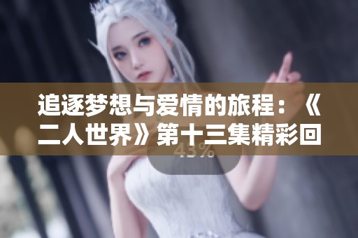 追逐梦想与爱情的旅程：《二人世界》第十三集精彩回顾