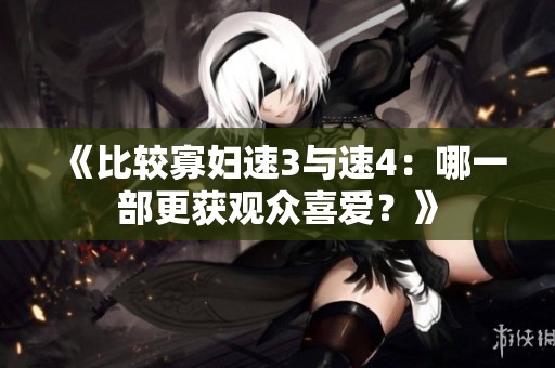 《比较寡妇速3与速4：哪一部更获观众喜爱？》
